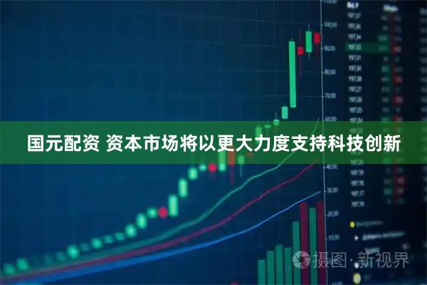 国元配资 资本市场将以更大力度支持科技创新