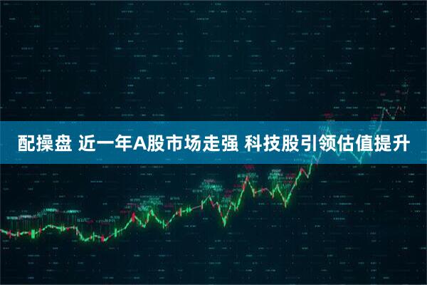 配操盘 近一年A股市场走强 科技股引领估值提升