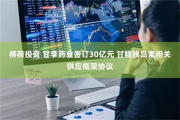 柳荷投资 甘李药业签订30亿元 甘精胰岛素相关供应框架协议