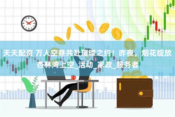 天天配资 万人空巷共赴璀璨之约！昨夜，烟花绽放杏林湾上空_活动_家政_服务者