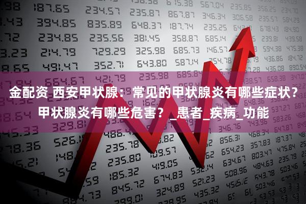 金配资 西安甲状腺：常见的甲状腺炎有哪些症状？甲状腺炎有哪些危害？_患者_疾病_功能