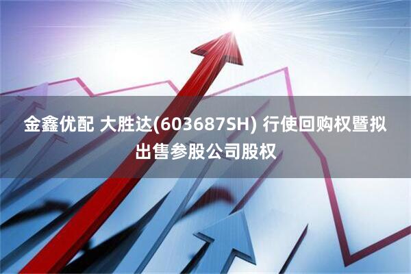 金鑫优配 大胜达(603687SH) 行使回购权暨拟出售参股公司股权