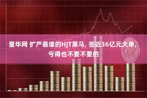 量华网 扩产最壕的HJT黑马, 签近36亿元大单, 亏得也不要不要的