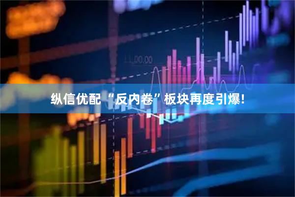 纵信优配 “反内卷”板块再度引爆!
