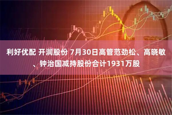 利好优配 开润股份 7月30日高管范劲松、高晓敏、钟治国减持股份合计1931万股