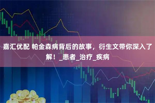 嘉汇优配 帕金森病背后的故事，衍生文带你深入了解！_患者_治疗_疾病