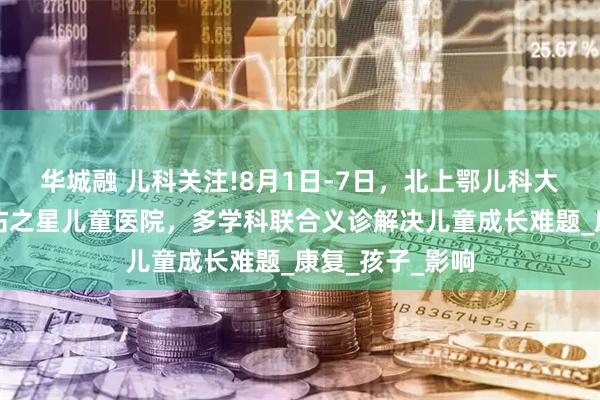 华城融 儿科关注!8月1日-7日，北上鄂儿科大咖齐聚武汉天佑之星儿童医院，多学科联合义诊解决儿童成长难题_康复_孩子_影响