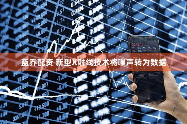 蓝乔配资 新型X射线技术将噪声转为数据