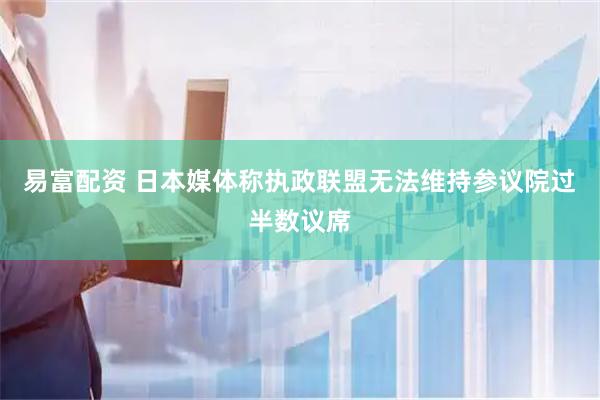 易富配资 日本媒体称执政联盟无法维持参议院过半数议席