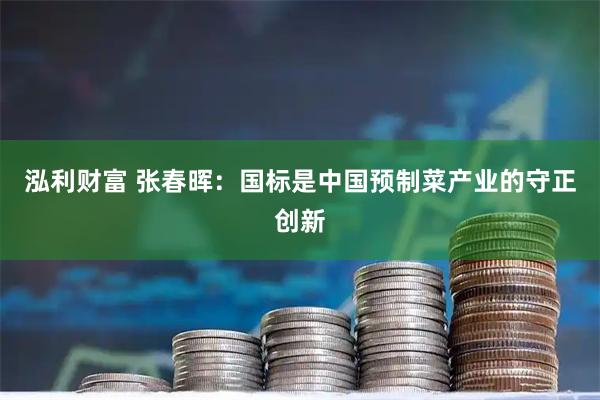 泓利财富 张春晖：国标是中国预制菜产业的守正创新