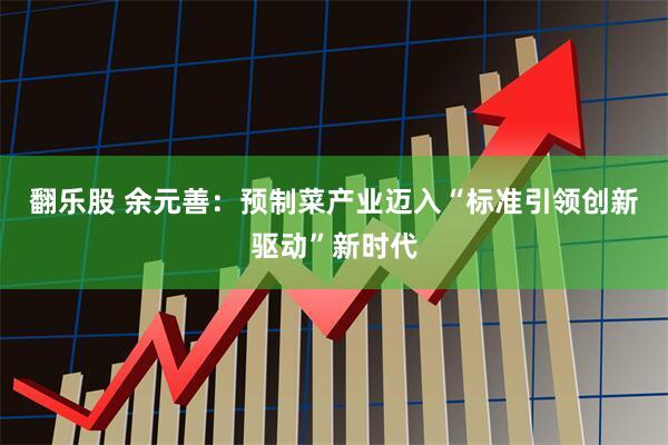 翻乐股 余元善：预制菜产业迈入“标准引领创新驱动”新时代