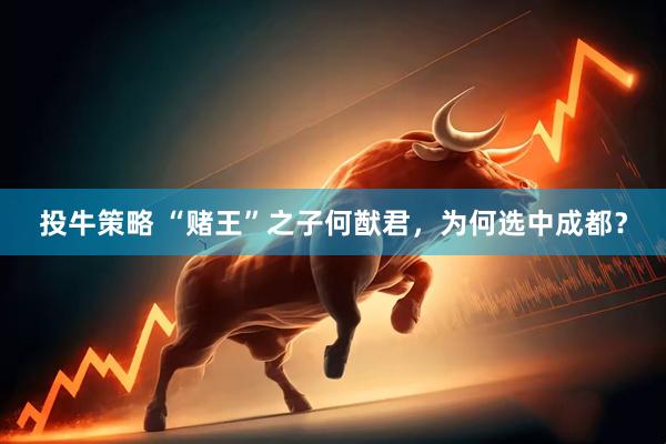 投牛策略 “赌王”之子何猷君，为何选中成都？